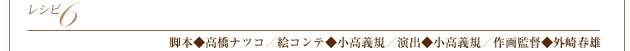 レシピ6　脚本◆高橋ナツコ／絵コンテ◆小高義規／演出◆小高義規／作画監督◆外崎春雄